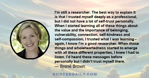 I'm still a researcher. The best way to explain it is that I trusted myself deeply as a professional, but I did not have a lot of self-trust personally. When I started learning all of these things about the value and