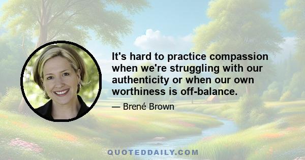 It's hard to practice compassion when we're struggling with our authenticity or when our own worthiness is off-balance.