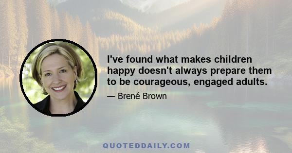 I've found what makes children happy doesn't always prepare them to be courageous, engaged adults.