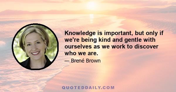 Knowledge is important, but only if we're being kind and gentle with ourselves as we work to discover who we are.