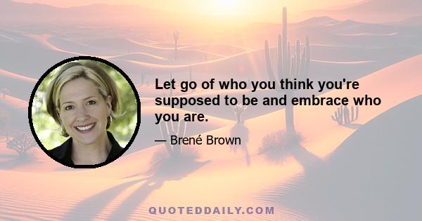 Let go of who you think you're supposed to be and embrace who you are.