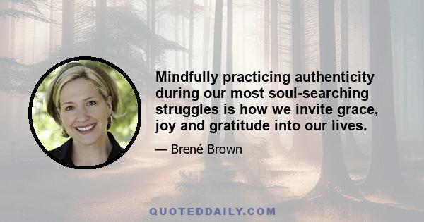 Mindfully practicing authenticity during our most soul-searching struggles is how we invite grace, joy and gratitude into our lives.