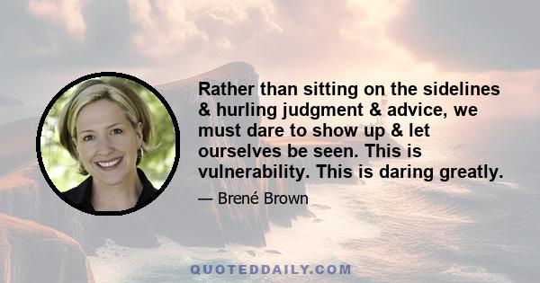 Rather than sitting on the sidelines & hurling judgment & advice, we must dare to show up & let ourselves be seen. This is vulnerability. This is daring greatly.