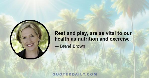 Rest and play, are as vital to our health as nutrition and exercise