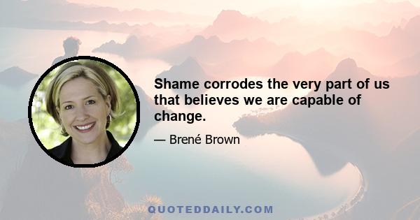 Shame corrodes the very part of us that believes we are capable of change.