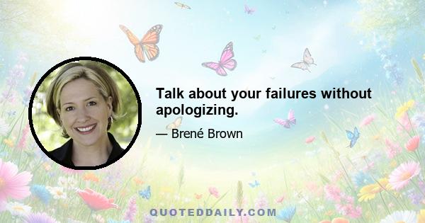 Talk about your failures without apologizing.