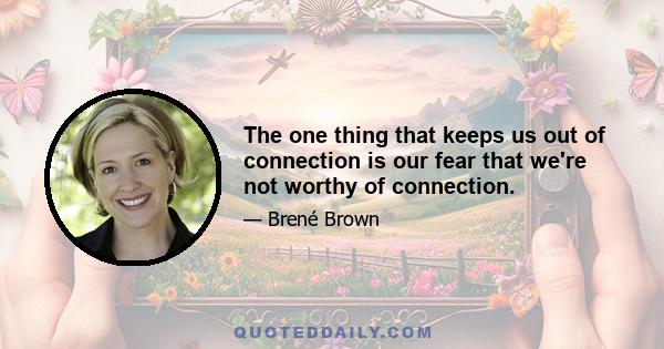 The one thing that keeps us out of connection is our fear that we're not worthy of connection.