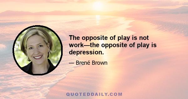 The opposite of play is not work—the opposite of play is depression.