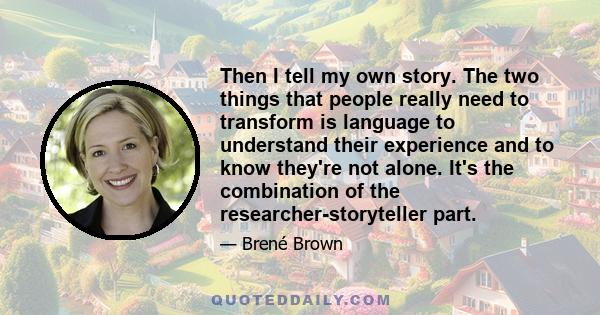 Then I tell my own story. The two things that people really need to transform is language to understand their experience and to know they're not alone. It's the combination of the researcher-storyteller part.