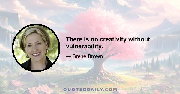 There is no creativity without vulnerability.