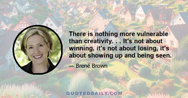 There is nothing more vulnerable than creativity. . . It's not about winning, it's not about losing, it's about showing up and being seen.