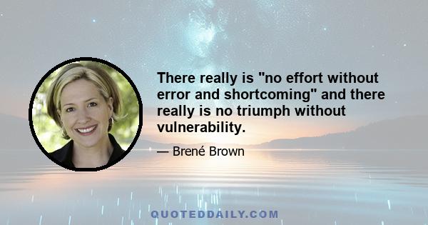 There really is no effort without error and shortcoming and there really is no triumph without vulnerability.