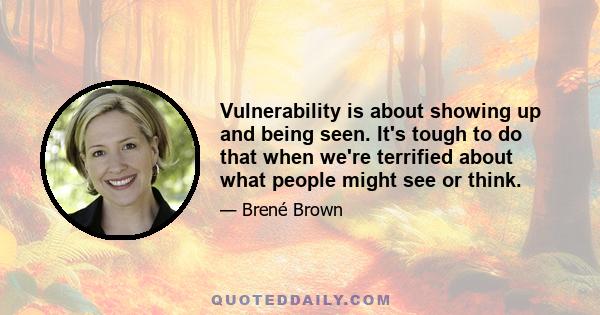 Vulnerability is about showing up and being seen. It's tough to do that when we're terrified about what people might see or think.