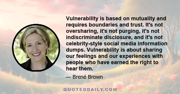 Vulnerability is based on mutuality and requires boundaries and trust. It's not oversharing, it's not purging, it's not indiscriminate disclosure, and it's not celebrity-style social media information dumps.