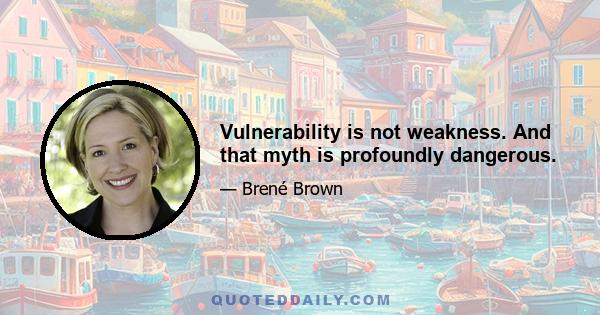 Vulnerability is not weakness. And that myth is profoundly dangerous.