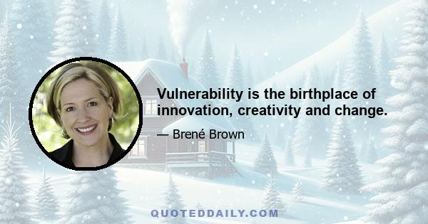 Vulnerability is the birthplace of innovation, creativity and change.