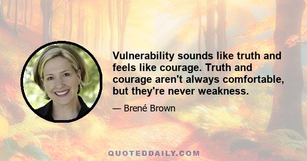 Vulnerability sounds like truth and feels like courage. Truth and courage aren't always comfortable, but they're never weakness.