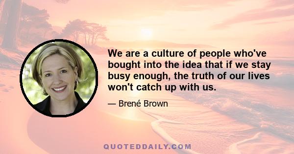 We are a culture of people who've bought into the idea that if we stay busy enough, the truth of our lives won't catch up with us.