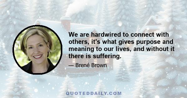 We are hardwired to connect with others, it's what gives purpose and meaning to our lives, and without it there is suffering.