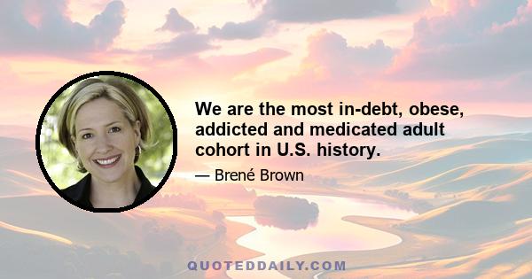 We are the most in-debt, obese, addicted and medicated adult cohort in U.S. history.