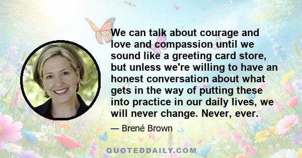 We can talk about courage and love and compassion until we sound like a greeting card store, but unless we're willing to have an honest conversation about what gets in the way of putting these into practice in our daily 