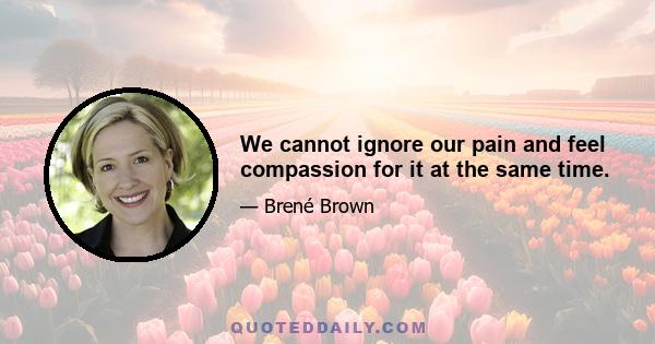 We cannot ignore our pain and feel compassion for it at the same time.