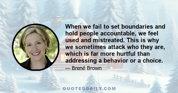 When we fail to set boundaries and hold people accountable, we feel used and mistreated. This is why we sometimes attack who they are, which is far more hurtful than addressing a behavior or a choice.