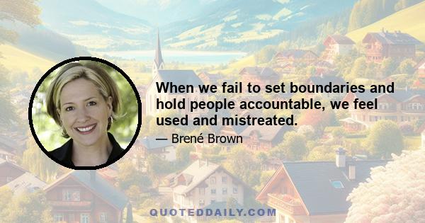 When we fail to set boundaries and hold people accountable, we feel used and mistreated.