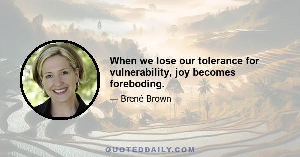 When we lose our tolerance for vulnerability, joy becomes foreboding.