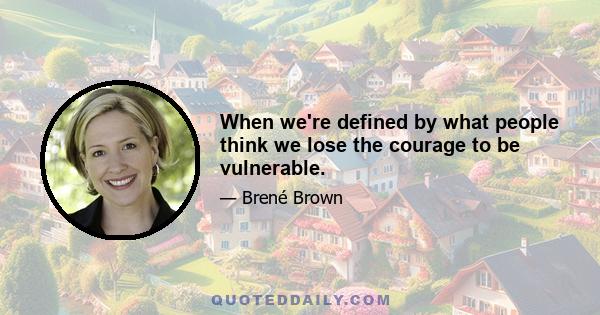 When we're defined by what people think we lose the courage to be vulnerable.