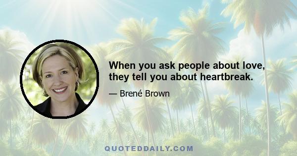 When you ask people about love, they tell you about heartbreak.