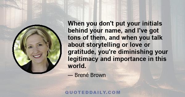 When you don't put your initials behind your name, and I've got tons of them, and when you talk about storytelling or love or gratitude, you're diminishing your legitimacy and importance in this world.