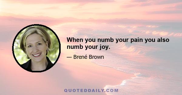 When you numb your pain you also numb your joy.