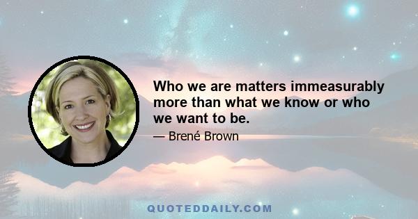 Who we are matters immeasurably more than what we know or who we want to be.