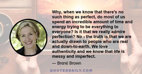 Why, when we know that there's no such thing as perfect, do most of us spend an incredible amount of time and energy trying to be everything to everyone? Is it that we really admire perfection? No - the truth is that we 