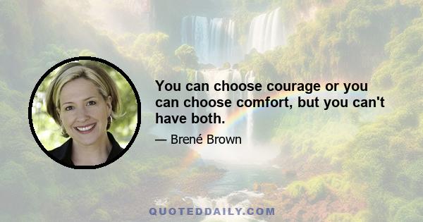 You can choose courage or you can choose comfort, but you can't have both.