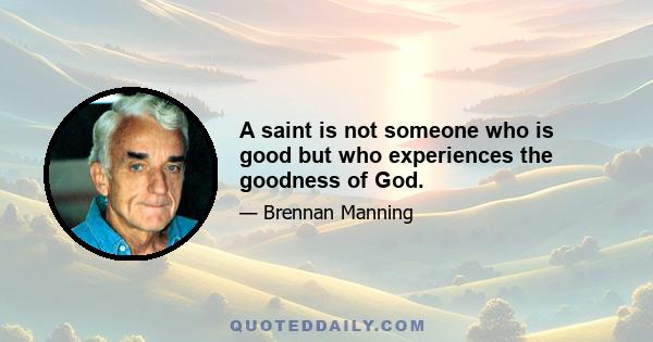 A saint is not someone who is good but who experiences the goodness of God.