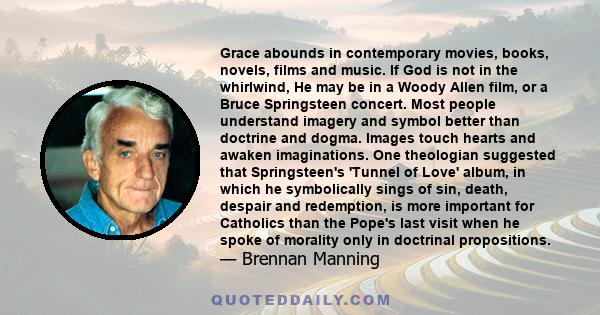 Grace abounds in contemporary movies, books, novels, films and music. If God is not in the whirlwind, He may be in a Woody Allen film, or a Bruce Springsteen concert. Most people understand imagery and symbol better