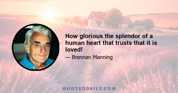 How glorious the splendor of a human heart that trusts that it is loved!