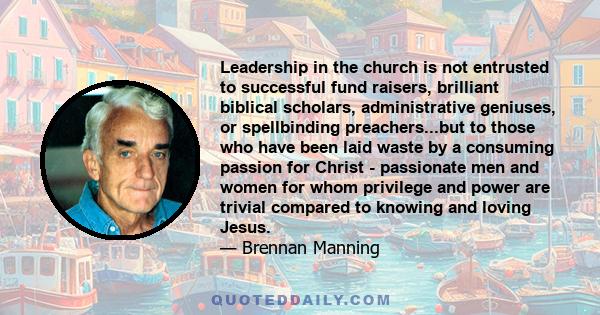 Leadership in the church is not entrusted to successful fund raisers, brilliant biblical scholars, administrative geniuses, or spellbinding preachers...but to those who have been laid waste by a consuming passion for