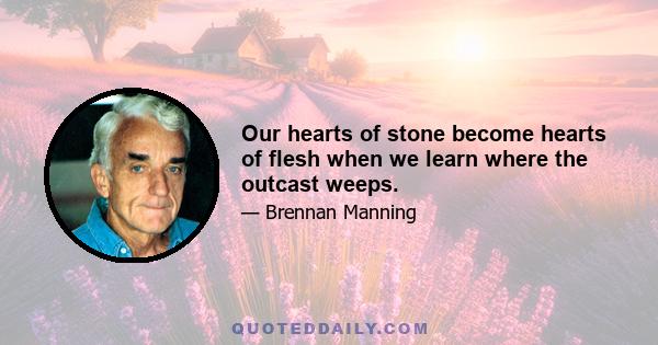 Our hearts of stone become hearts of flesh when we learn where the outcast weeps.