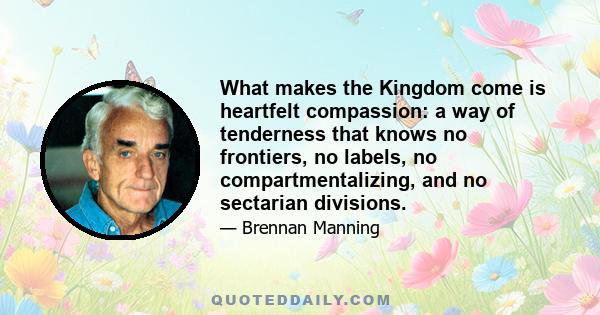 What makes the Kingdom come is heartfelt compassion: a way of tenderness that knows no frontiers, no labels, no compartmentalizing, and no sectarian divisions.