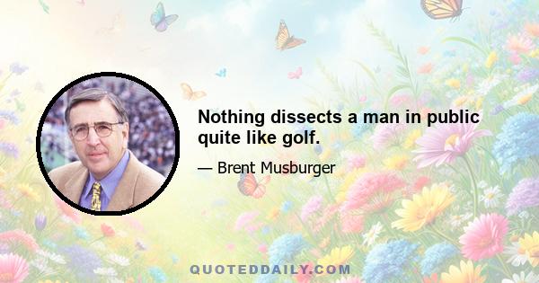 Nothing dissects a man in public quite like golf.