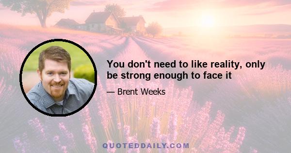 You don't need to like reality, only be strong enough to face it