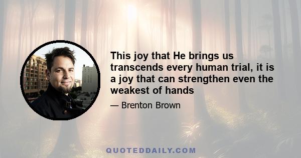 This joy that He brings us transcends every human trial, it is a joy that can strengthen even the weakest of hands