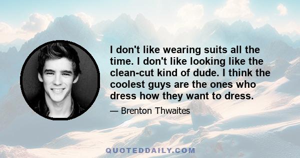 I don't like wearing suits all the time. I don't like looking like the clean-cut kind of dude. I think the coolest guys are the ones who dress how they want to dress.