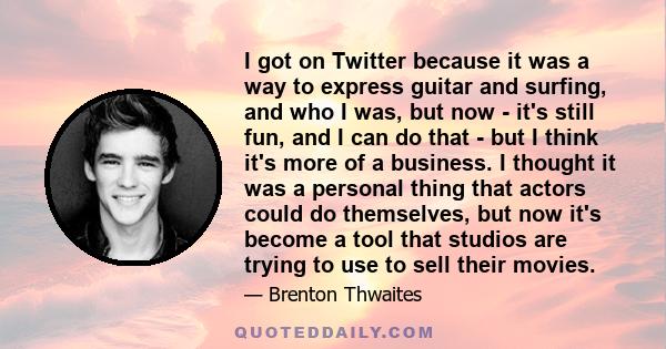 I got on Twitter because it was a way to express guitar and surfing, and who I was, but now - it's still fun, and I can do that - but I think it's more of a business. I thought it was a personal thing that actors could