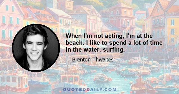 When I'm not acting, I'm at the beach. I like to spend a lot of time in the water, surfing.