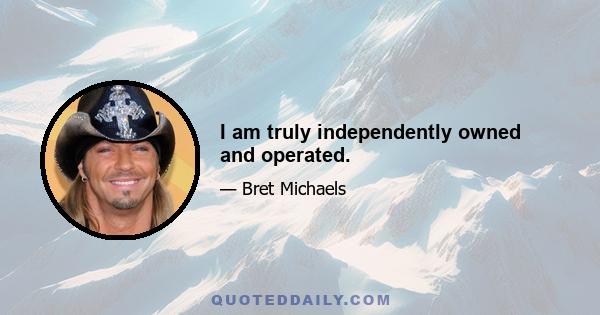 I am truly independently owned and operated.