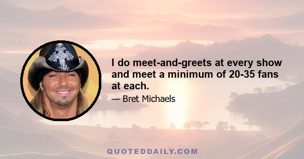 I do meet-and-greets at every show and meet a minimum of 20-35 fans at each.